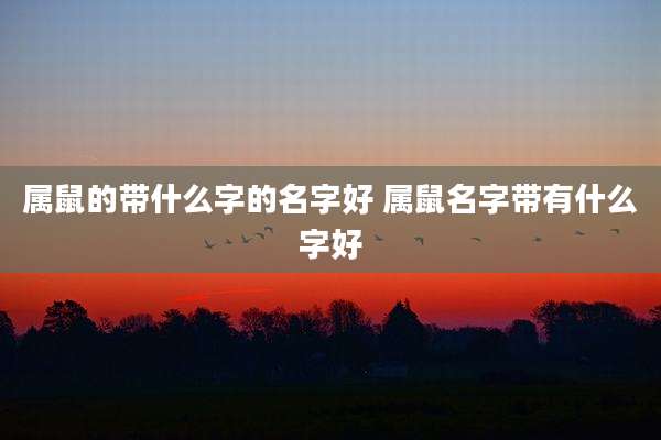 属鼠的带什么字的名字好 属鼠名字带有什么字好