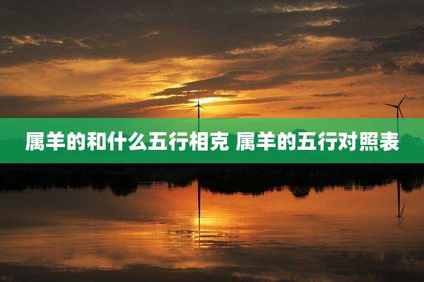 属羊的和什么五行相克 属羊的五行对照表