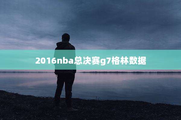 2016nba总决赛g7格林数据