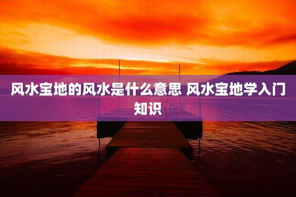 风水宝地的风水是什么意思 风水宝地学入门知识