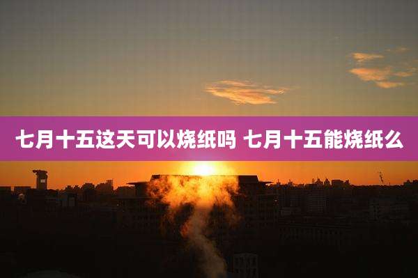 七月十五这天可以烧纸吗 七月十五能烧纸么