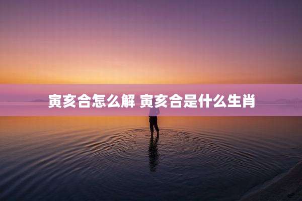 寅亥合怎么解 寅亥合是什么生肖