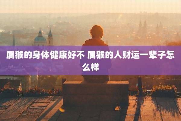 属猴的身体健康好不 属猴的人财运一辈子怎么样