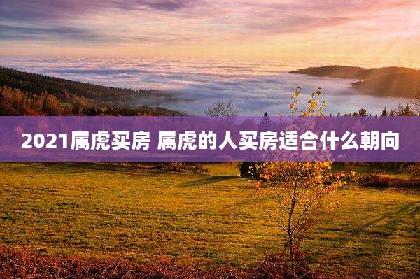 2021属虎买房 属虎的人买房适合什么朝向
