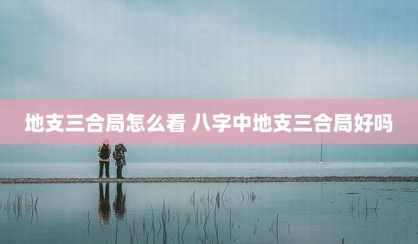 地支三合局怎么看 八字中地支三合局好吗