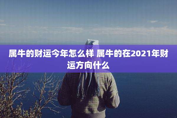 属牛的财运今年怎么样 属牛的在2021年财运方向什么