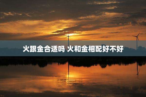 火跟金合适吗 火和金相配好不好