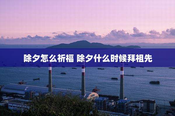 除夕怎么祈福 除夕什么时候拜祖先