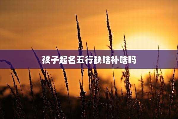 孩子起名五行缺啥补啥吗