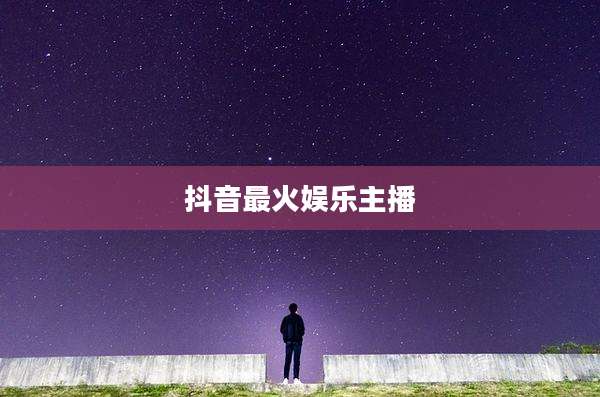 抖音最火娱乐主播