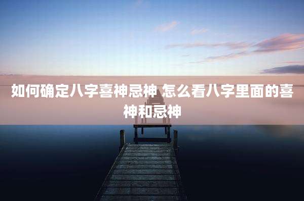 如何确定八字喜神忌神 怎么看八字里面的喜神和忌神