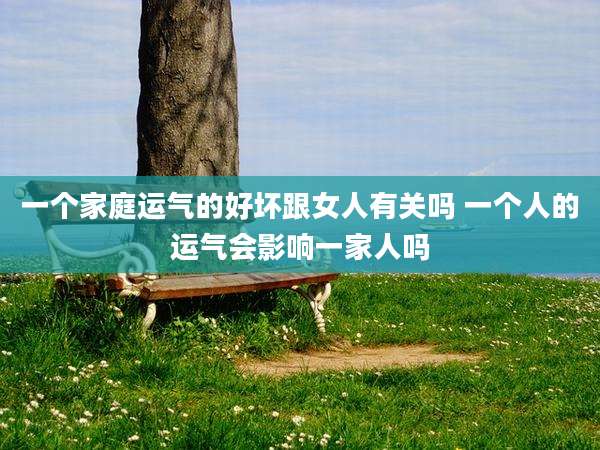 一个家庭运气的好坏跟女人有关吗 一个人的运气会影响一家人吗