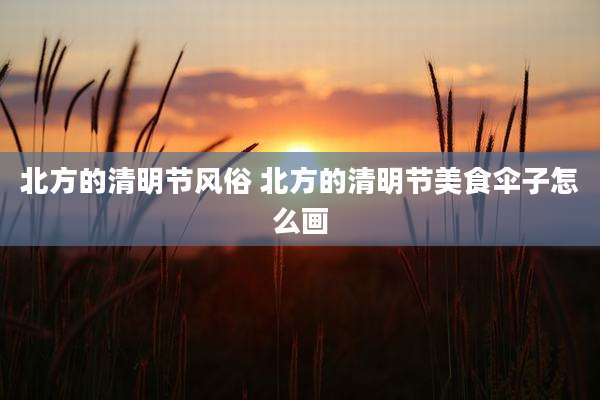 北方的清明节风俗 北方的清明节美食伞子怎么画
