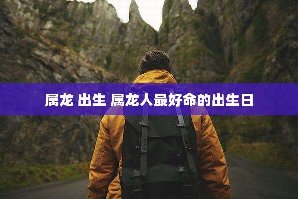属龙 出生 属龙人最好命的出生日