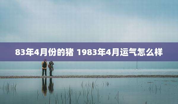 83年4月份的猪 1983年4月运气怎么样