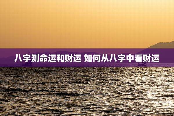 八字测命运和财运 如何从八字中看财运