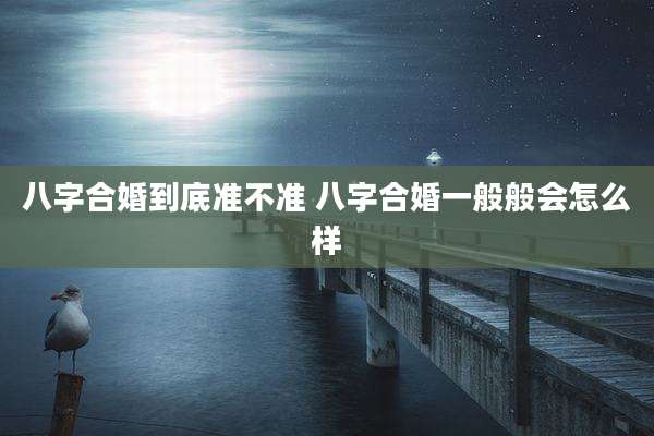 八字合婚到底准不准 八字合婚一般般会怎么样