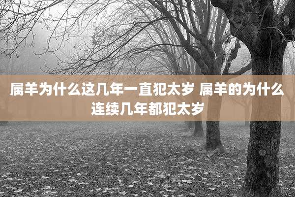 属羊为什么这几年一直犯太岁 属羊的为什么连续几年都犯太岁