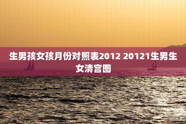 生男孩女孩月份对照表2012 20121生男生女清宫图