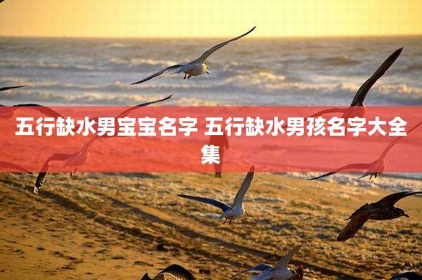 五行缺水男宝宝名字 五行缺水男孩名字大全集
