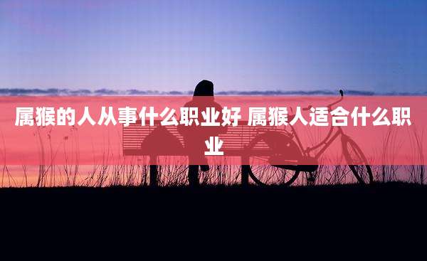 属猴的人从事什么职业好 属猴人适合什么职业