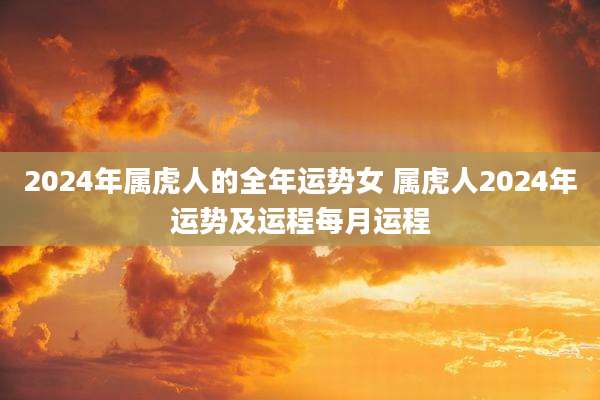 2024年属虎人的全年运势女 属虎人2024年运势及运程每月运程