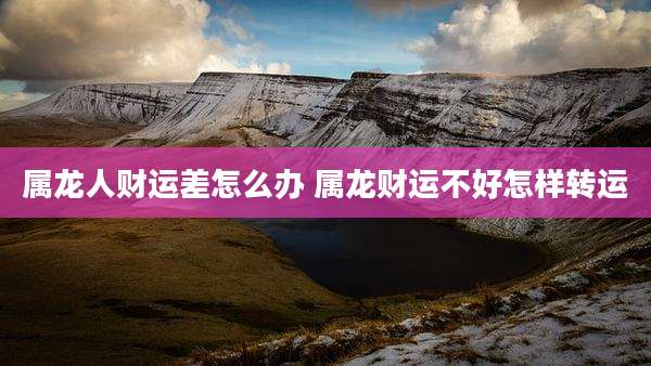 属龙人财运差怎么办 属龙财运不好怎样转运