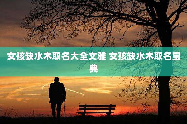 女孩缺水木取名大全文雅 女孩缺水木取名宝典