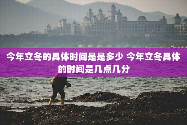 今年立冬的具体时间是是多少 今年立冬具体的时间是几点几分