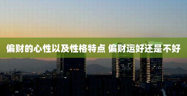 偏财的心性以及性格特点 偏财运好还是不好