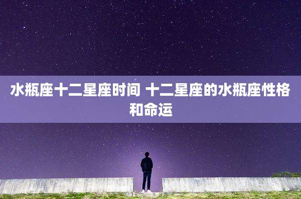 水瓶座十二星座时间 十二星座的水瓶座性格和命运