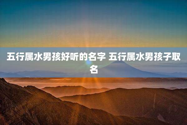 五行属水男孩好听的名字 五行属水男孩子取名