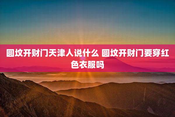 圆坟开财门天津人说什么 圆坟开财门要穿红色衣服吗