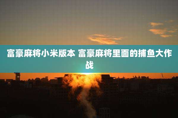 富豪麻将小米版本 富豪麻将里面的捕鱼大作战