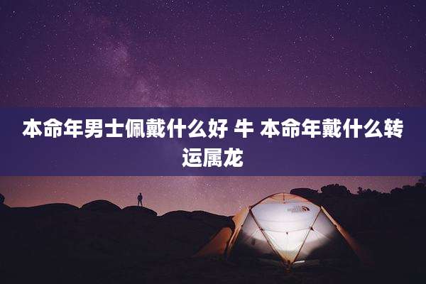 本命年男士佩戴什么好 牛 本命年戴什么转运属龙