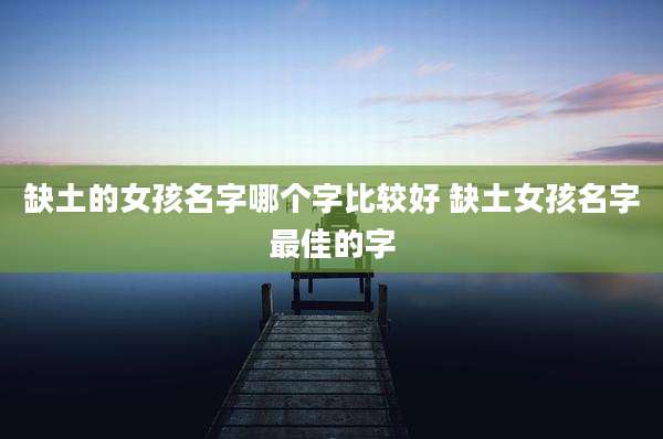缺土的女孩名字哪个字比较好 缺土女孩名字最佳的字