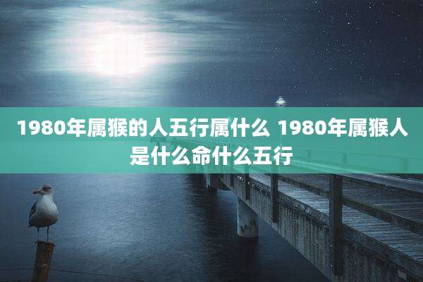 1980年属猴的人五行属什么 1980年属猴人是什么命什么五行