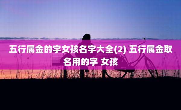 五行属金的字女孩名字大全(2) 五行属金取名用的字 女孩