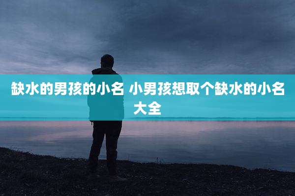 缺水的男孩的小名 小男孩想取个缺水的小名大全