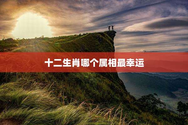 十二生肖哪个属相最幸运