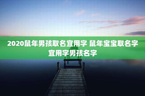 2020鼠年男孩取名宜用字 鼠年宝宝取名字宜用字男孩名字