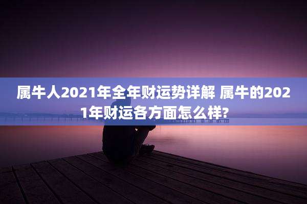 属牛人2021年全年财运势详解 属牛的2021年财运各方面怎么样?
