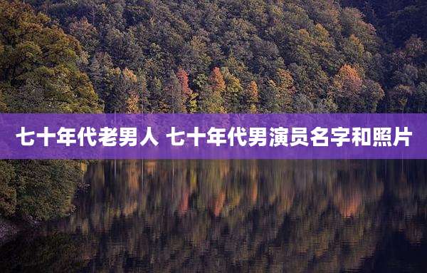七十年代老男人 七十年代男演员名字和照片