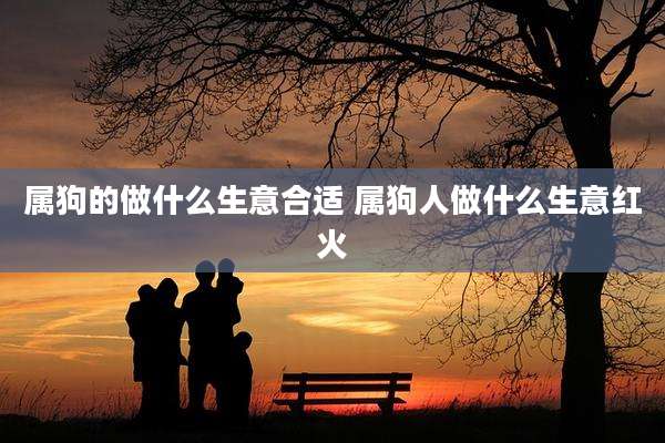 属狗的做什么生意合适 属狗人做什么生意红火