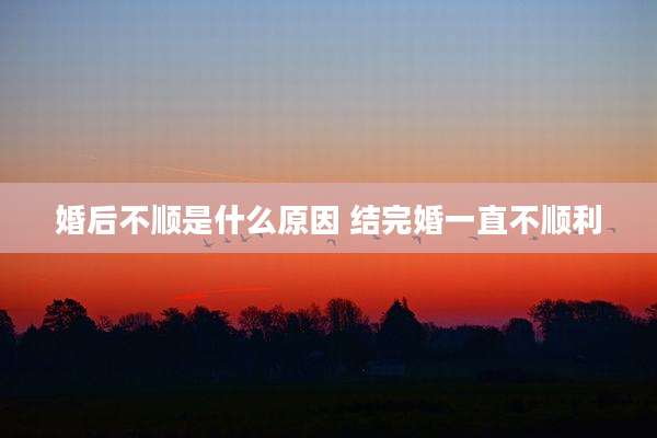 婚后不顺是什么原因 结完婚一直不顺利