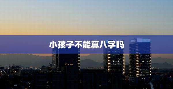 小孩子不能算八字吗