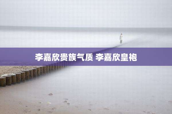 李嘉欣贵族气质 李嘉欣皇袍