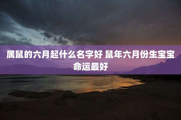 属鼠的六月起什么名字好 鼠年六月份生宝宝命运最好