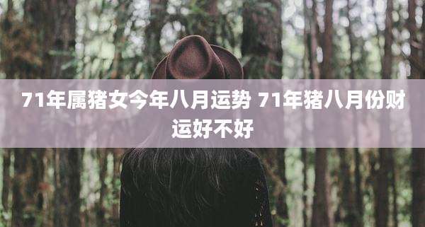 71年属猪女今年八月运势 71年猪八月份财运好不好