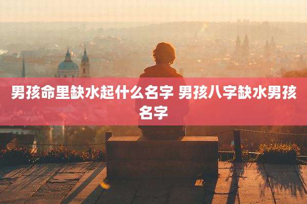 男孩命里缺水起什么名字 男孩八字缺水男孩名字